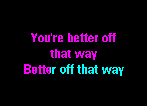 You're better off

that way
Better off that wayr