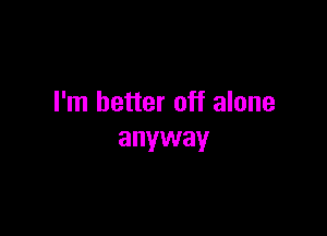 I'm better off alone

anyway