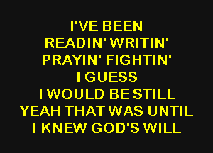 I'VE BEEN
READIN'WRITIN'
PRAYIN' FIGHTIN'

I GUESS
IWOULD BE STILL
YEAH THAT WAS UNTIL
I KNEW GOD'S WILL