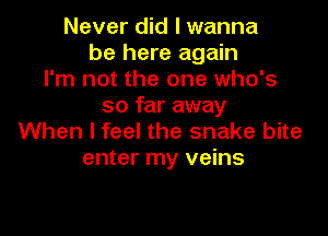 Never did I wanna
be here again
I'm not the one who's
so far away

When I feel the snake bite
enter my veins