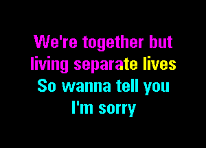 We're together but
living separate lives

So wanna tell you
I'm sorry