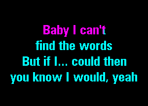 Baby I can't
find the words

But if I... could then
you know I would, yeah