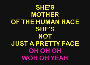 SHE'S
MOTHER
OF THE HUMAN RACE
SHE'S

NOT
JUST A PRETTY FACE