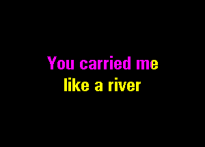 You carried me

like a river