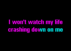 I won't watch my life

crashing down on me
