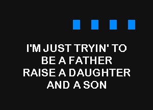 I'M JUST TRYIN' TO

BE A FATHER
RAISE A DAUGHTER
AND A SON