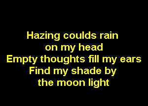Hazing coulds rain
on my head

Empty thoughts fill my ears
Find my shade by
the moon light