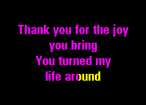 Thank you for the joy
you bring

You turned my
life around