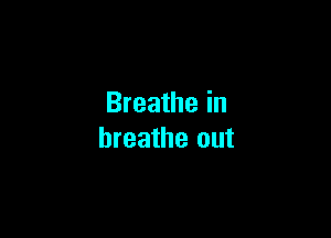 Breathe in

breathe out
