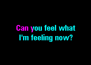Can you feel what

I'm feeling now?