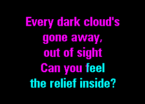 Every dark cloud's
gone away,

out of sight
Can you feel
the relief inside?