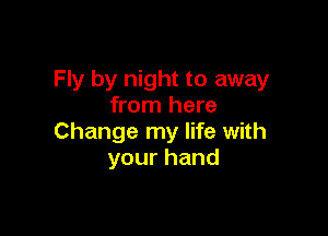 Fly by night to away
from here

Change my life with
yourhand