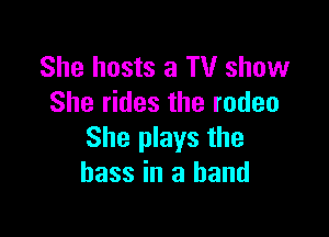 She hosts a TV show
She rides the rodeo

She plays the
bass in a hand