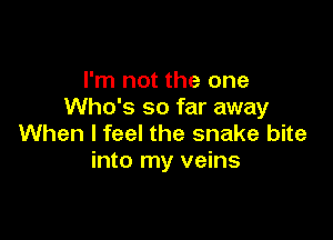 I'm not the one
Who's so far away

When I feel the snake bite
into my veins