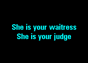 She is your waitress

She is your judge