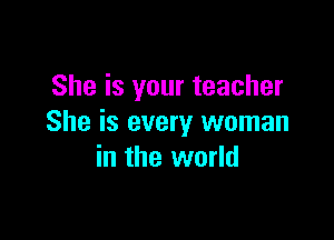 She is your teacher

She is every woman
in the world
