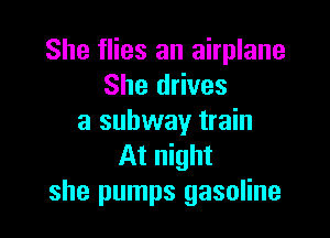 She flies an airplane
She drives

a subway train
At night
she pumps gasoline