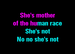 She's mother
of the human race

She's not
No no she's not