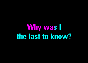 Why was I

the last to know?
