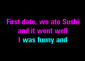 First date, we ate Sushi

and it went well
I was funny and