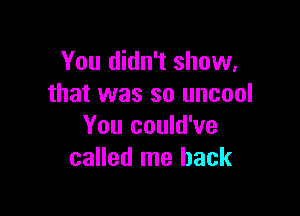You didn't show,
that was so uncool

You could've
called me back