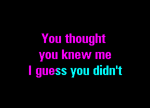 You thought

you knew me
I guess you didn't