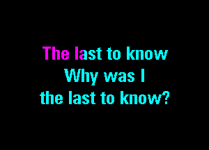 The last to know

Why was I
the last to know?