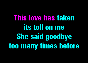 This love has taken
its toll on me

She said goodbye
too many times before