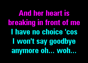 And her heart is
breaking in front of me
I have no choice 'cos
I won't say goodbye
anymore oh... woh...
