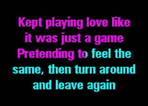 Kept playing love like
it was iust a game
Pretending to feel the
same, then turn around
and leave again