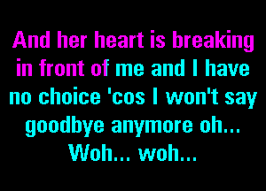And her heart is breaking
in front of me and I have
no choice 'cos I won't say

goodbye anymore oh...
Woh... woh...
