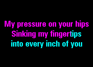 My pressure on your hips

Sinking my fingertips
into every inch of you
