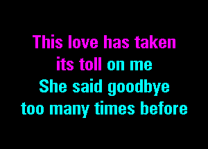 This love has taken
its toll on me

She said goodbye
too many times before