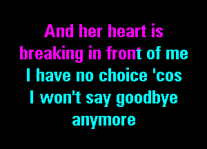 And her heart is
breaking in front of me

I have no choice 'cos
I won't say goodbye
anymore