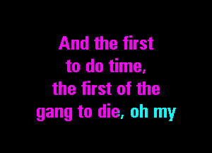 And the first
to do time.

the first of the
gang to die, oh my