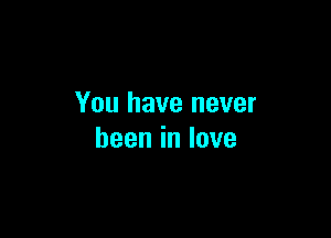 You have never

beeninlove