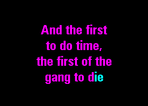 And the first
to do time.

the first of the
gang to die