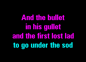 And the bullet
in his gullet

and the first lost lad
to go under the sod