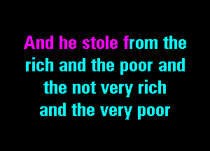 And he stole from the
rich and the poor and

the not very rich
and the very poor