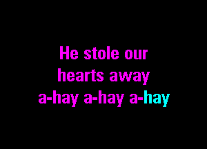 He stole our

hearts away
a-hay a-hay a-hayr