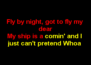 Fly by night, got to fly my
dear

My ship is a comin' and I
just can't pretend Whoa