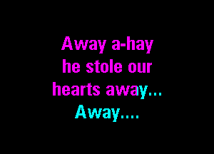Away a-hay
he stole our

hearts away...
Away....