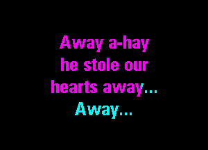 Away a-hay
he stole our

hearts away...
Away...