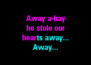 Away a-hay
he stole our

hearts away...
Away...