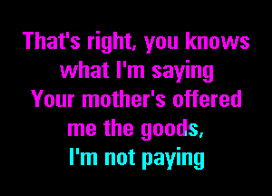 That's right, you knows
what I'm saying

Your mother's offered
me the goods,
I'm not paying