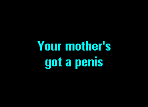 Your mother's

got a penis