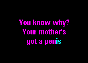 You know why?

Your mother's
got a penis