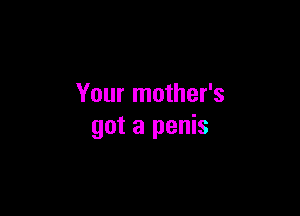 Your mother's

got a penis