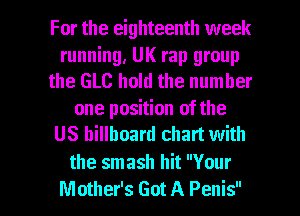 For the eighteenth week

running, UK rap group
the GLC hold the number

one position of the
US billboard chart with

the smash hit Your
Mother's Got A Penis