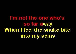 I'm not the one who's
so far away

When I feel the snake bite
into my veins